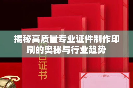 全国揭秘高质量专业证件制作印刷的奥秘与行业趋势